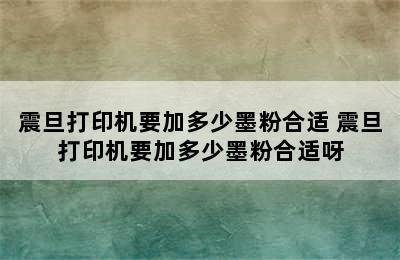 震旦打印机要加多少墨粉合适 震旦打印机要加多少墨粉合适呀